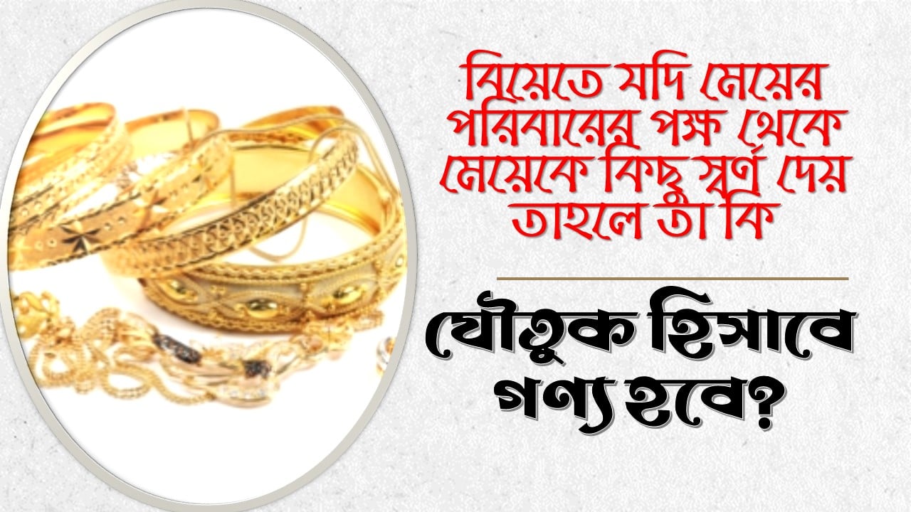 বিয়েতে যদি মেয়ের পরিবারের পক্ষ থেকে মেয়েকে কিছু স্বর্ণ দেয় তাহলে তা কি যৌতুক হিসাবে গণ্য হবে?