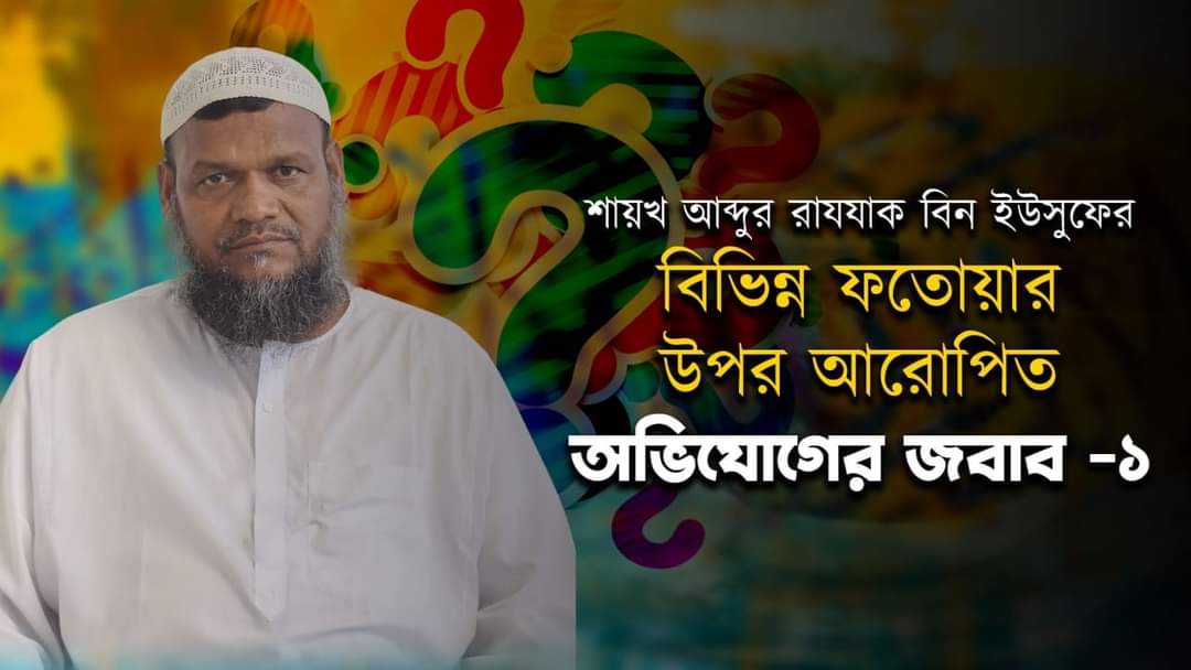 শায়খ আবদুর রাযযাক বিন ইউসুফের বিভিন্ন ফতোয়ার উপর আরোপিত অভিযোগের জবাব-১